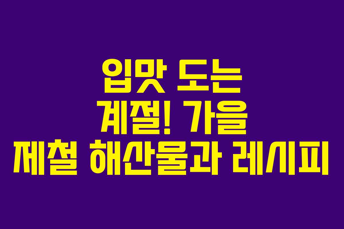 입맛 도는 계절! 가을 제철 해산물과 레시피