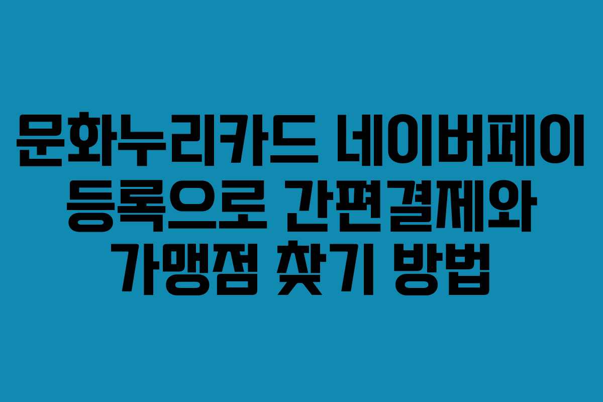 문화누리카드 네이버페이 등록으로 간편결제와 가맹점 찾기 방법