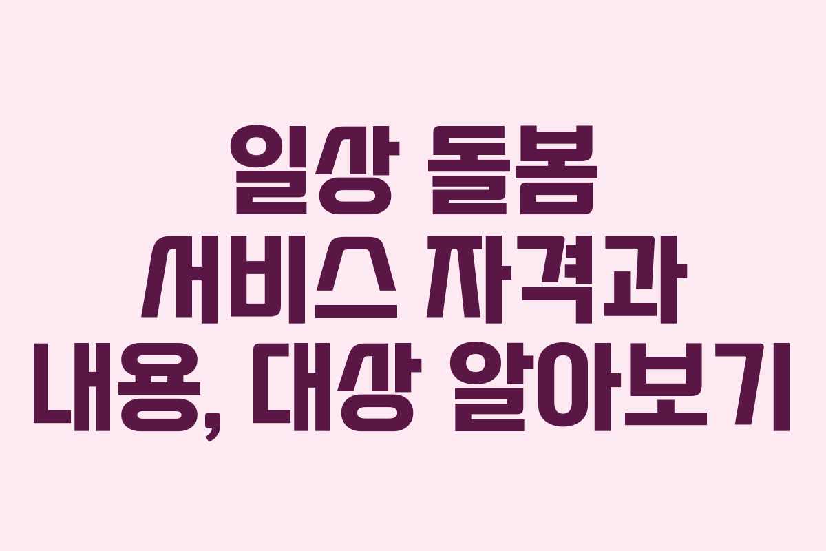 일상 돌봄 서비스 자격과 내용, 대상 알아보기