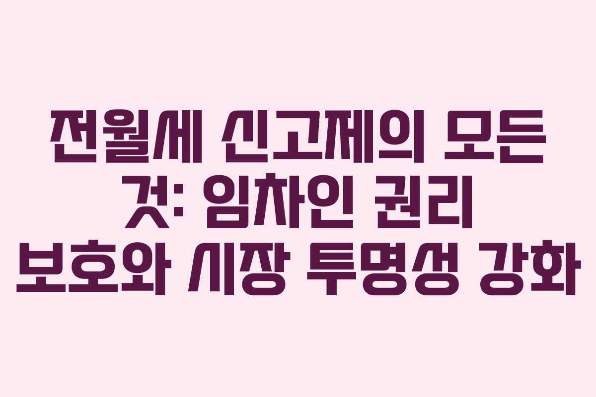 전월세 신고제의 모든 것: 임차인 권리 보호와 시장 투명성 강화