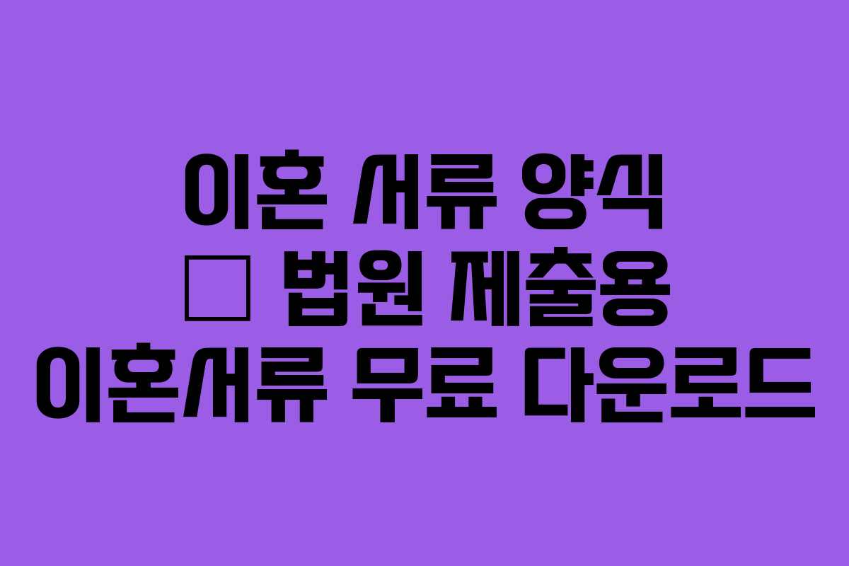 이혼 서류 양식 — 법원 제출용 이혼서류 무료 다운로드 이혼 서류 양식 — 법원 제출용 이혼서류 무료 다운로드