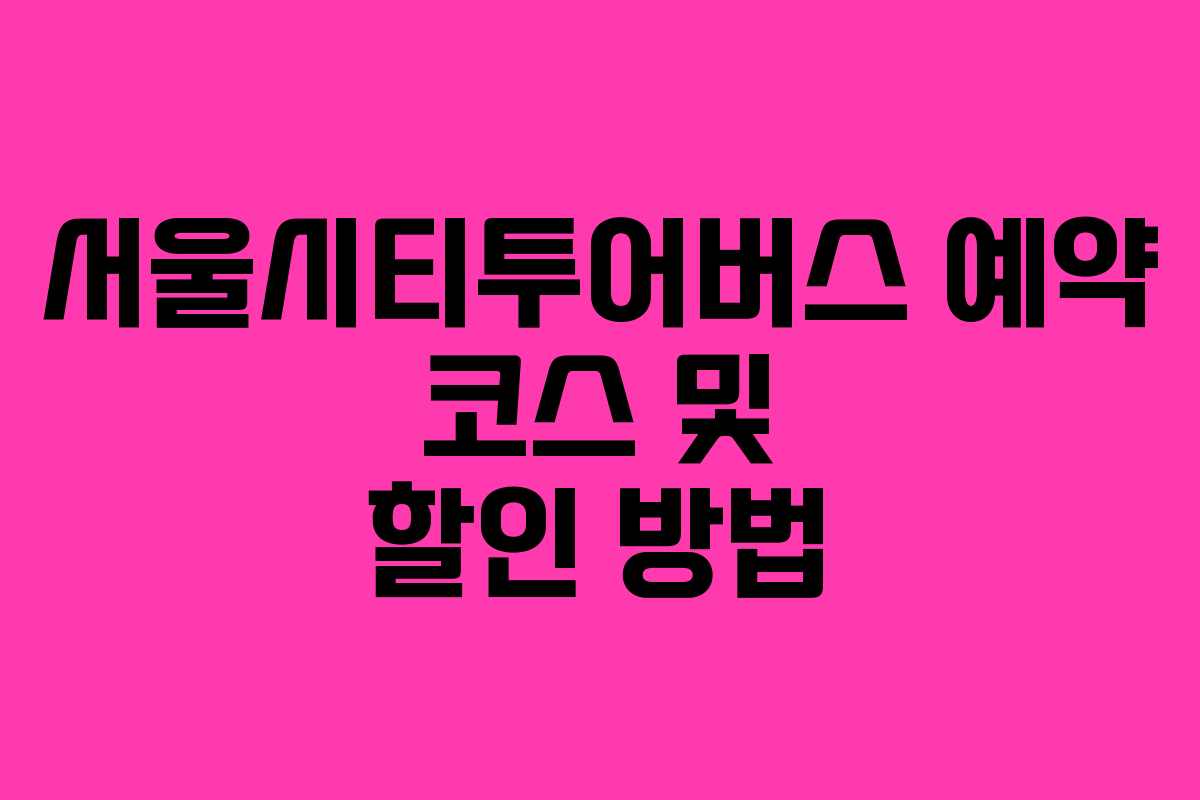 서울시티투어버스 예약 코스 및 할인 방법 서울시티투어버스 예약 코스 및 할인 방법