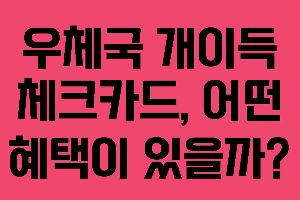 우체국 개이득 체크카드, 어떤 혜택이 있을까?