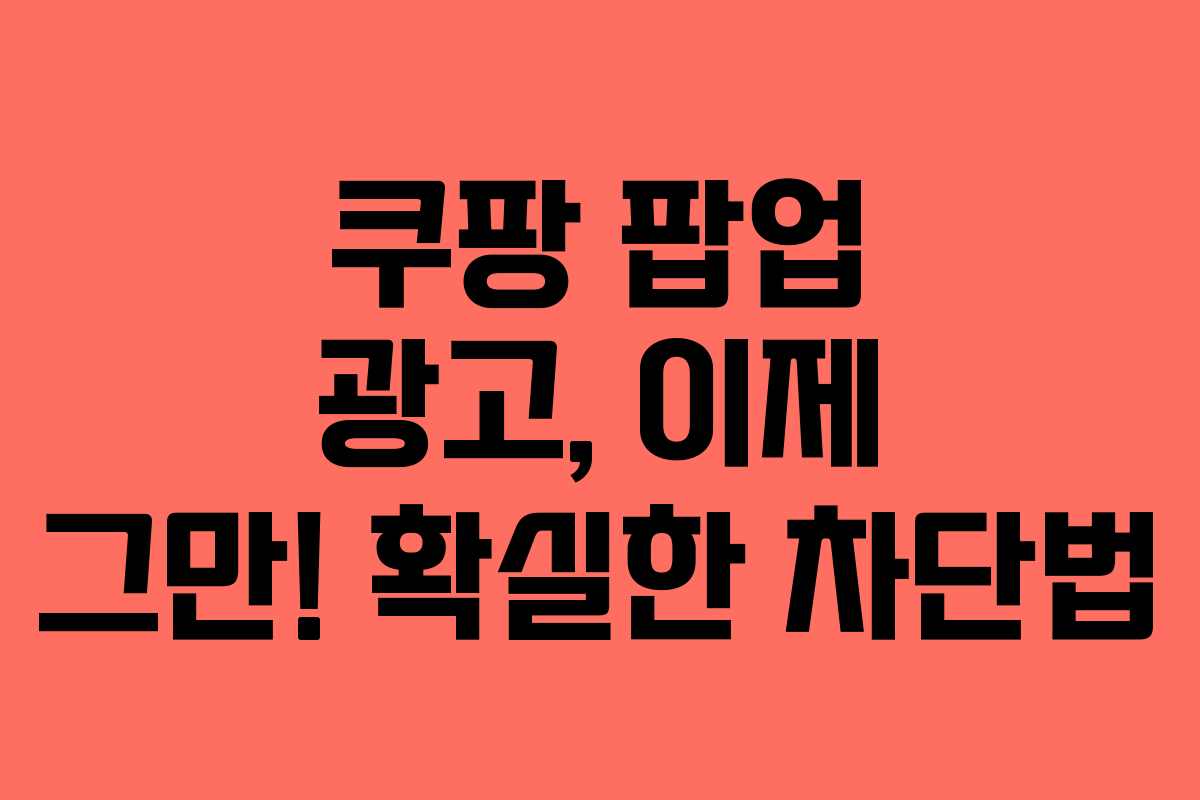 쿠팡 팝업 광고, 이제 그만! 확실한 차단법 쿠팡 팝업 광고, 이제 그만! 확실한 차단법