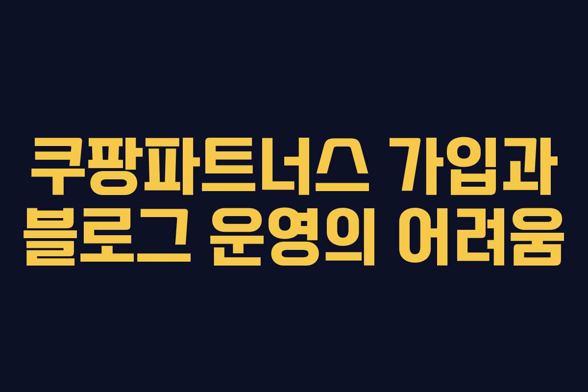 쿠팡파트너스 가입과 블로그 운영의 어려움
