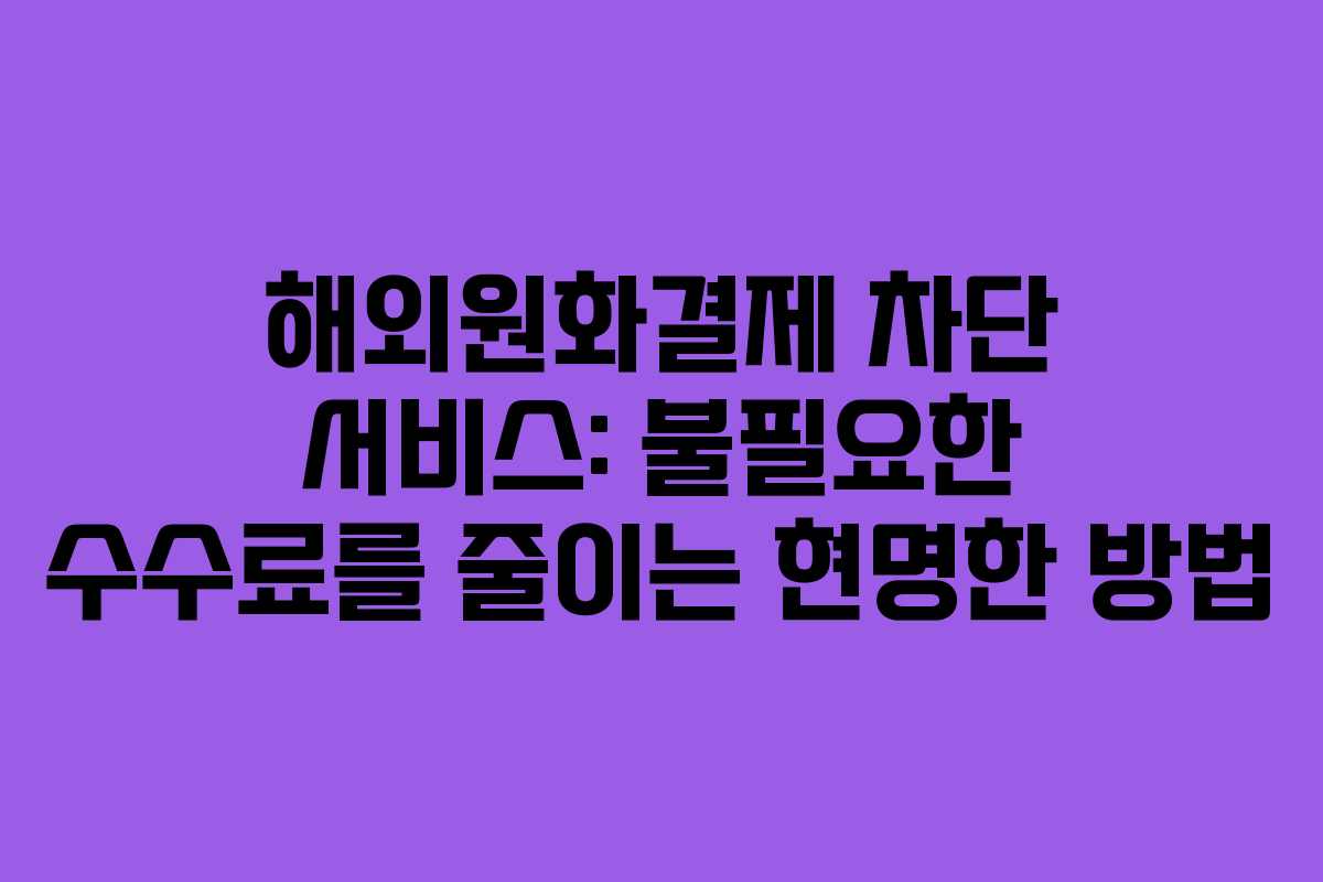 해외원화결제 차단 서비스: 불필요한 수수료를 줄이는 현명한 방법