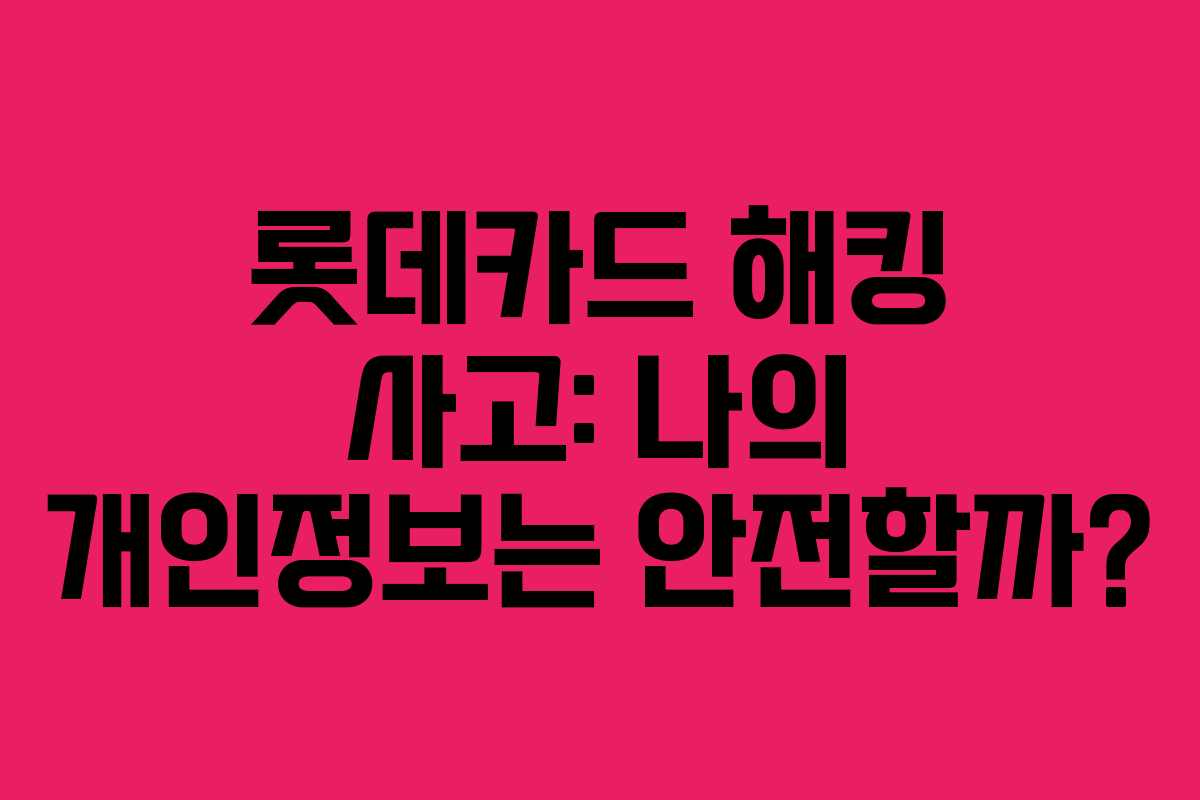 롯데카드 해킹 사고: 나의 개인정보는 안전할까?