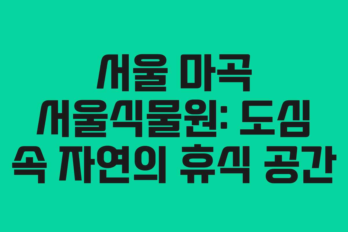 서울 마곡 서울식물원: 도심 속 자연의 휴식 공간
