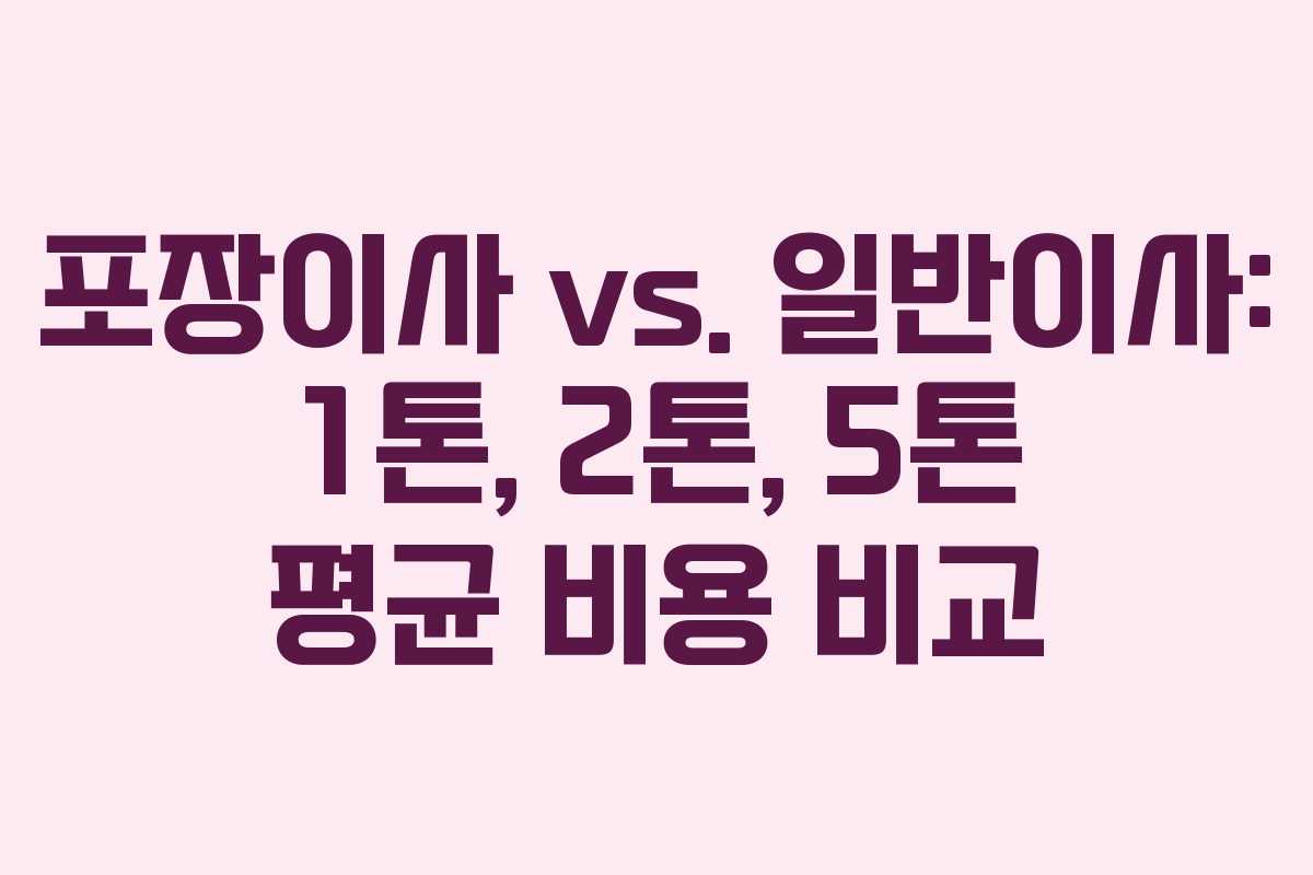 포장이사 vs. 일반이사: 1톤, 2톤, 5톤 평균 비용 비교