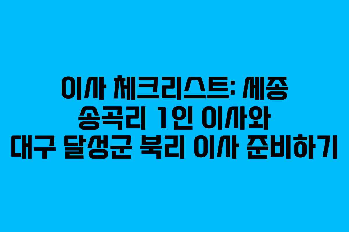 이사 체크리스트: 세종 송곡리 1인 이사와 대구 달성군 북리 이사 준비하기
