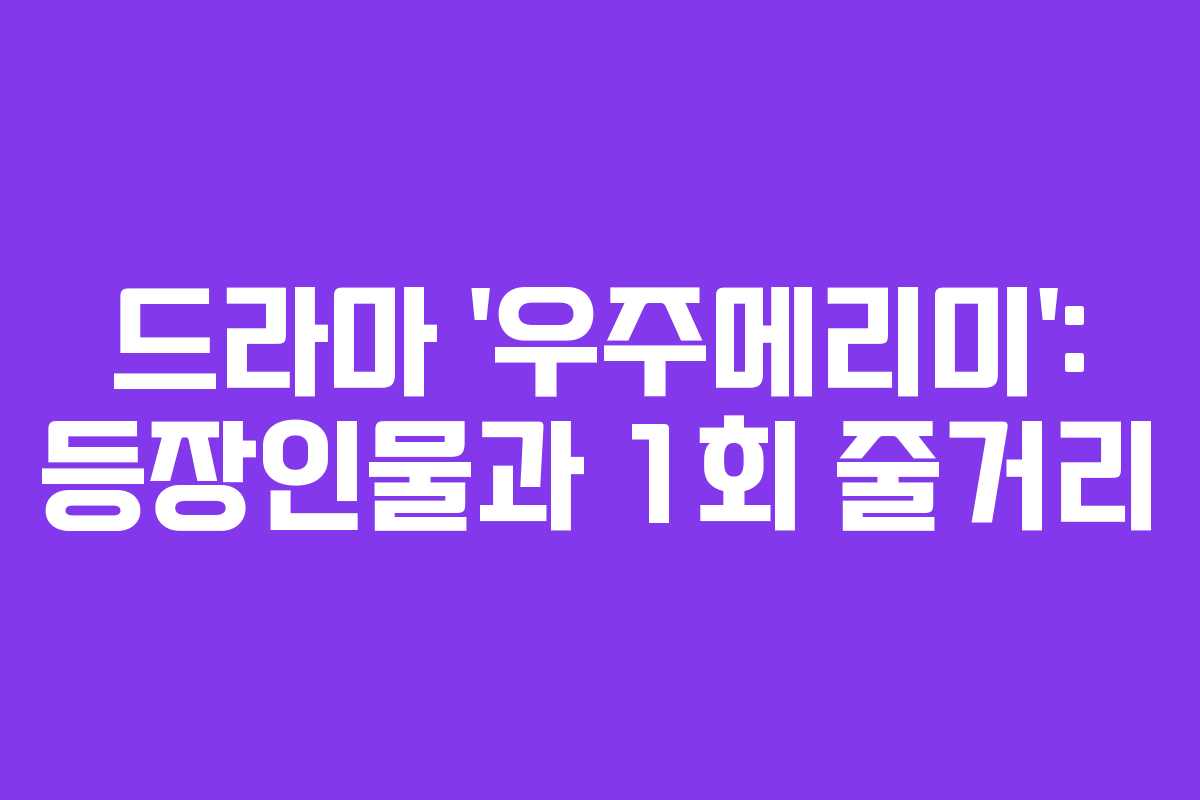 드라마 ‘우주메리미’: 등장인물과 1회 줄거리 드라마 ‘우주메리미’: 등장인물과 1회 줄거리