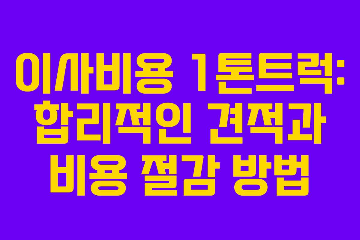 이사비용 1톤트럭: 합리적인 견적과 비용 절감 방법