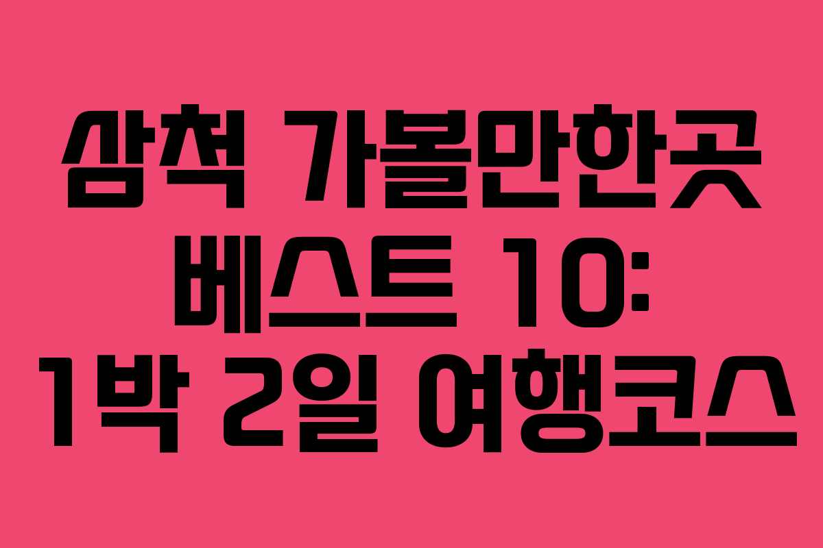 삼척 가볼만한곳 베스트 10: 1박 2일 여행코스