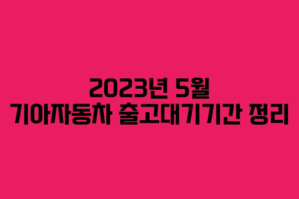 2023년 5월 기아자동차 출고대기기간 정리