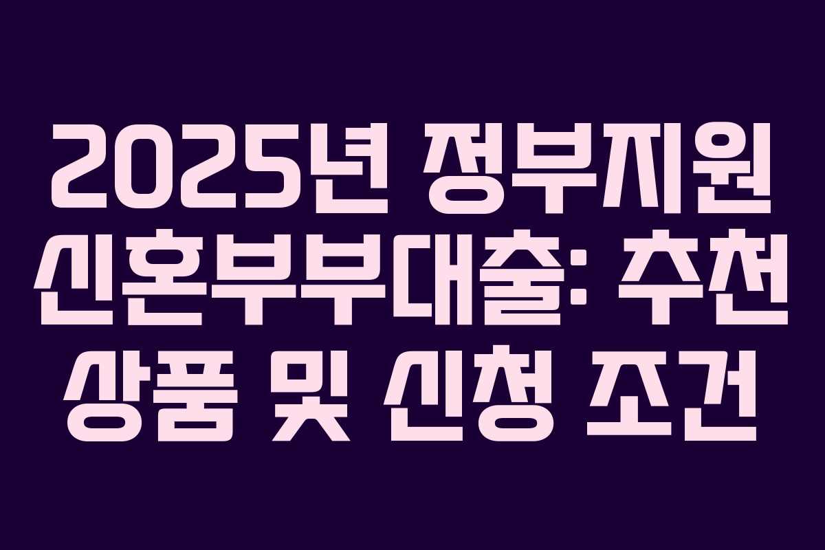 2025년 정부지원 신혼부부대출: 추천 상품 및 신청 조건