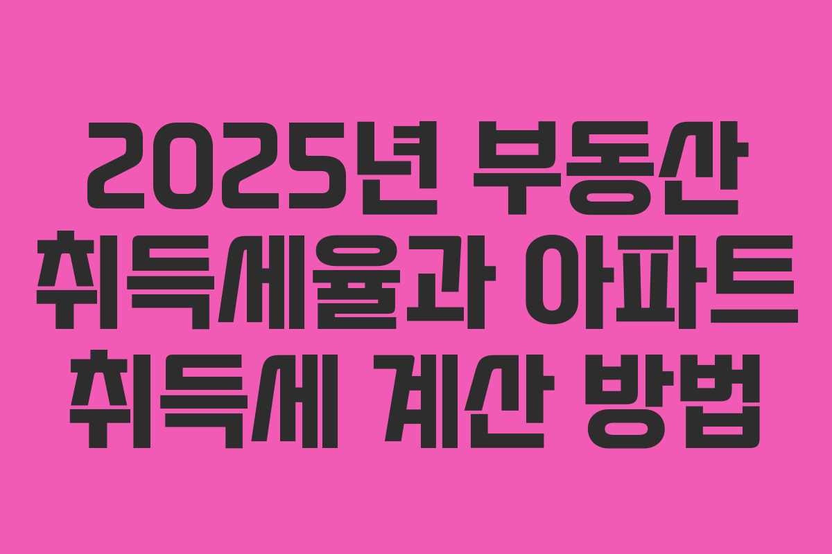 2025년 부동산 취득세율과 아파트 취득세 계산 방법