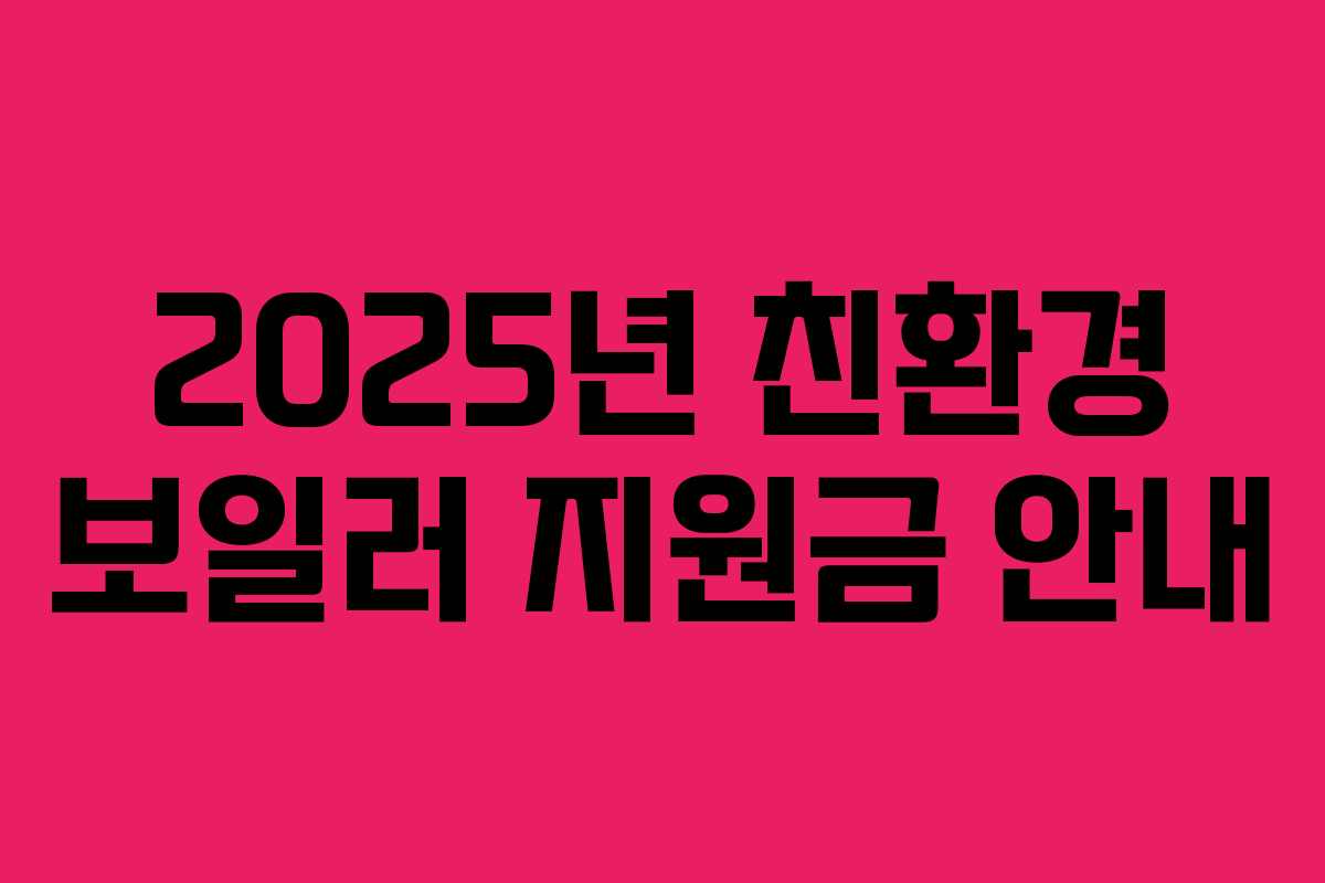 2025년 친환경 보일러 지원금 안내