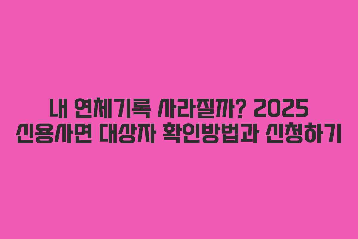 내 연체기록 사라질까? 2025 신용사면 대상자 확인방법과 신청하기