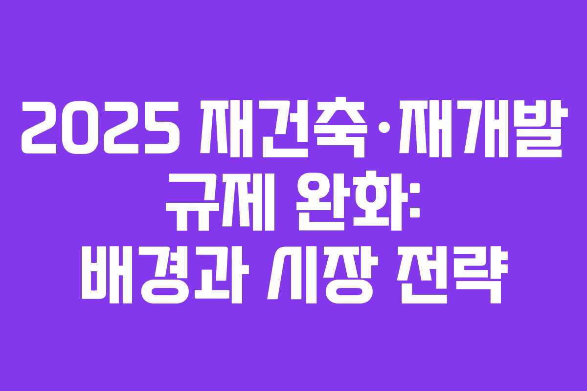 2025 재건축&middot;재개발 규제 완화: 배경과 시장 전략