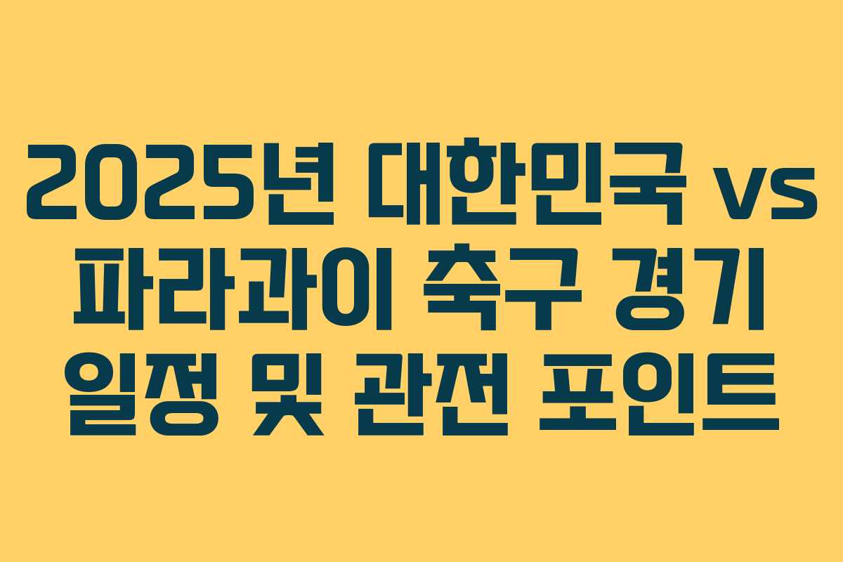 2025년 대한민국 vs 파라과이 축구 경기 일정 및 관전 포인트