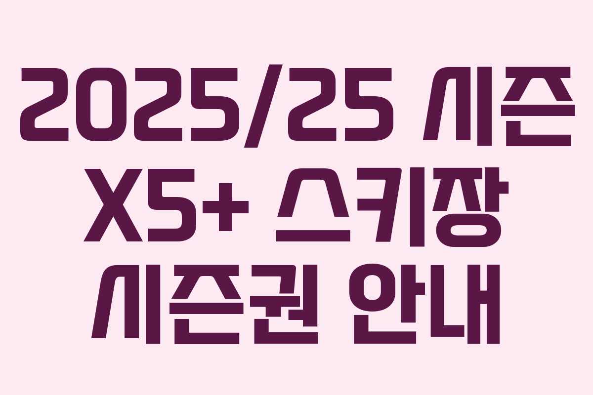 2025/25 시즌 X5+ 스키장 시즌권 안내