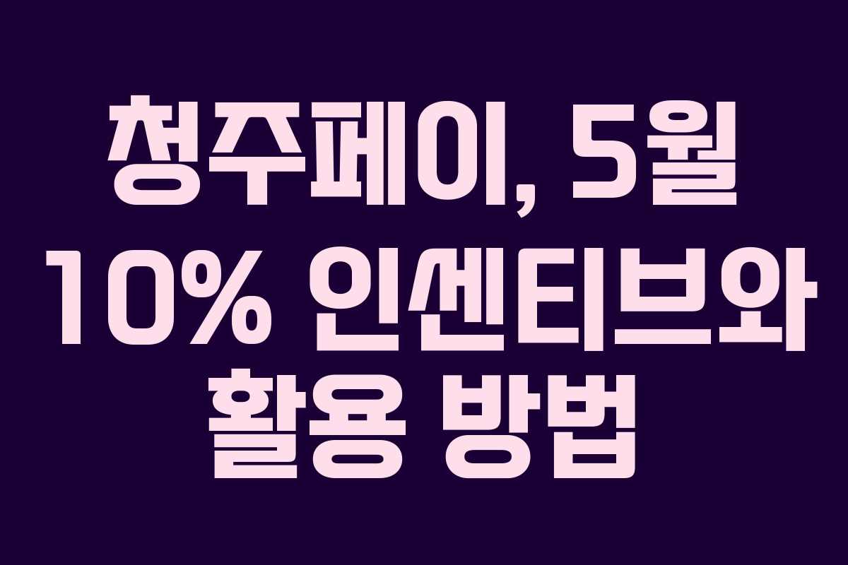 청주페이, 5월 10% 인센티브와 활용 방법