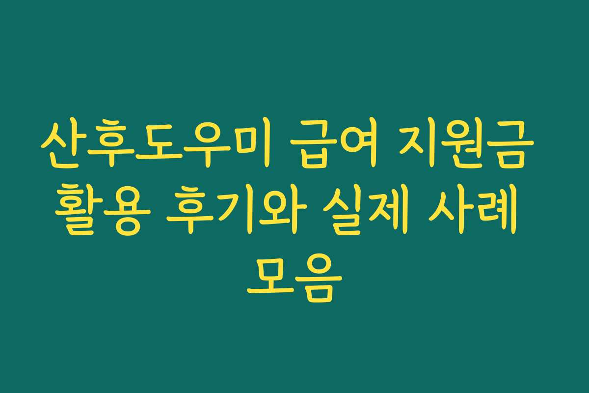 산후도우미 급여 지원금 활용 후기와 실제 사례 모음