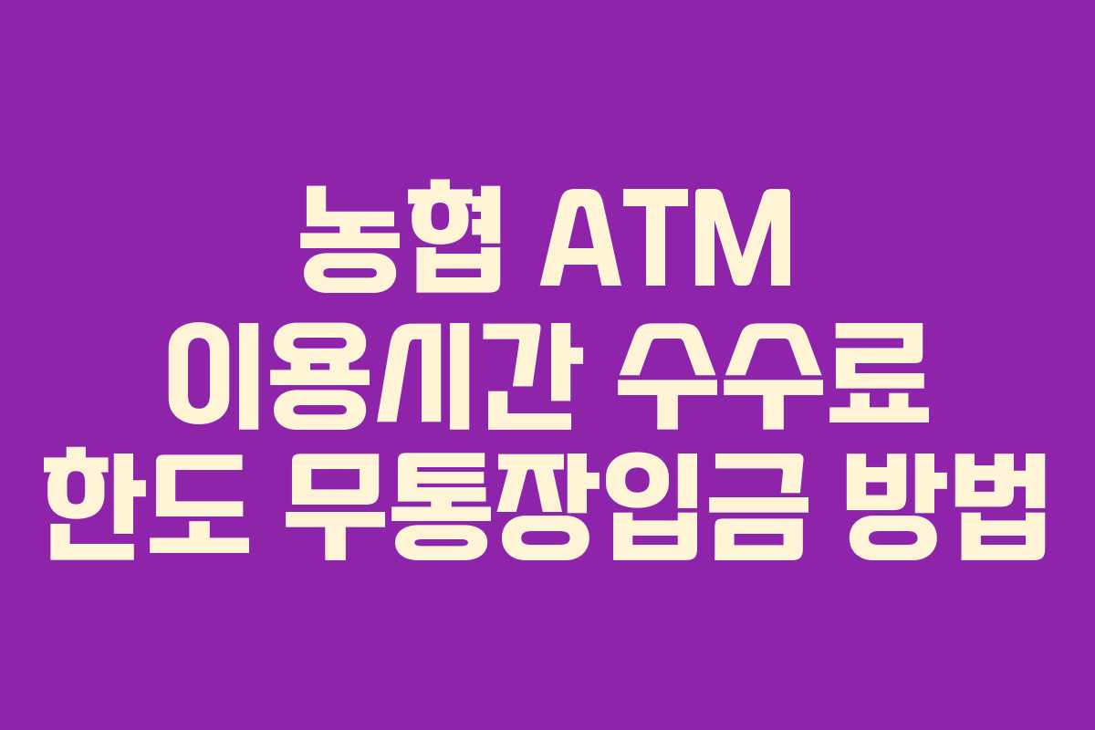 농협 ATM 이용시간 수수료 한도 무통장입금 방법