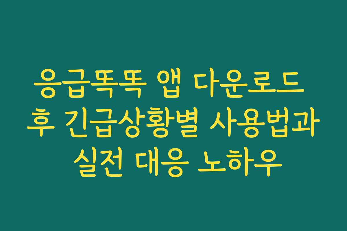 응급똑똑 앱 다운로드 후 긴급상황별 사용법과 실전 대응 노하우