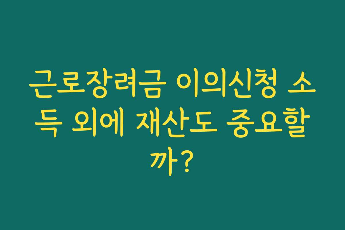 근로장려금 이의신청 소득 외에 재산도 중요할까?