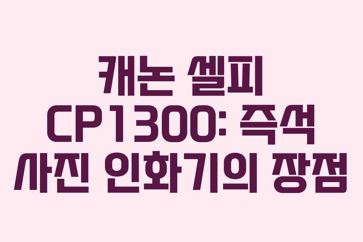 캐논 셀피 CP1300: 즉석 사진 인화기의 장점