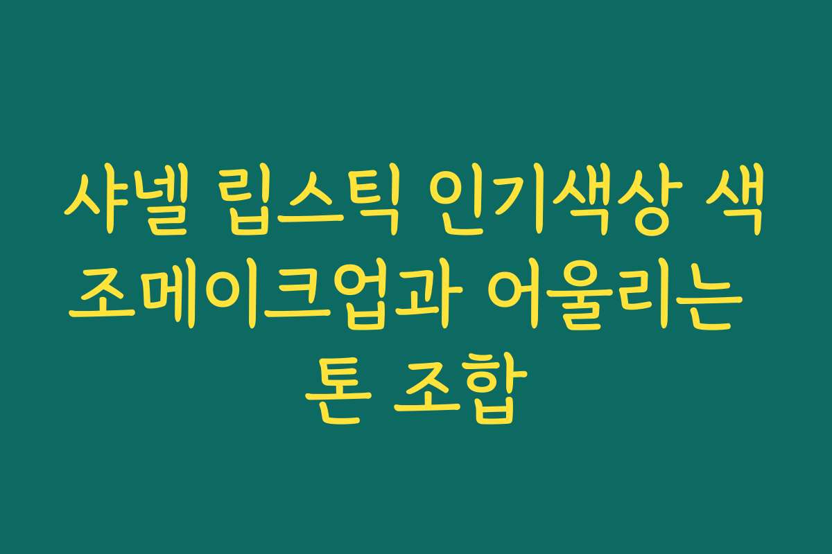샤넬 립스틱 인기색상 색조메이크업과 어울리는 톤 조합