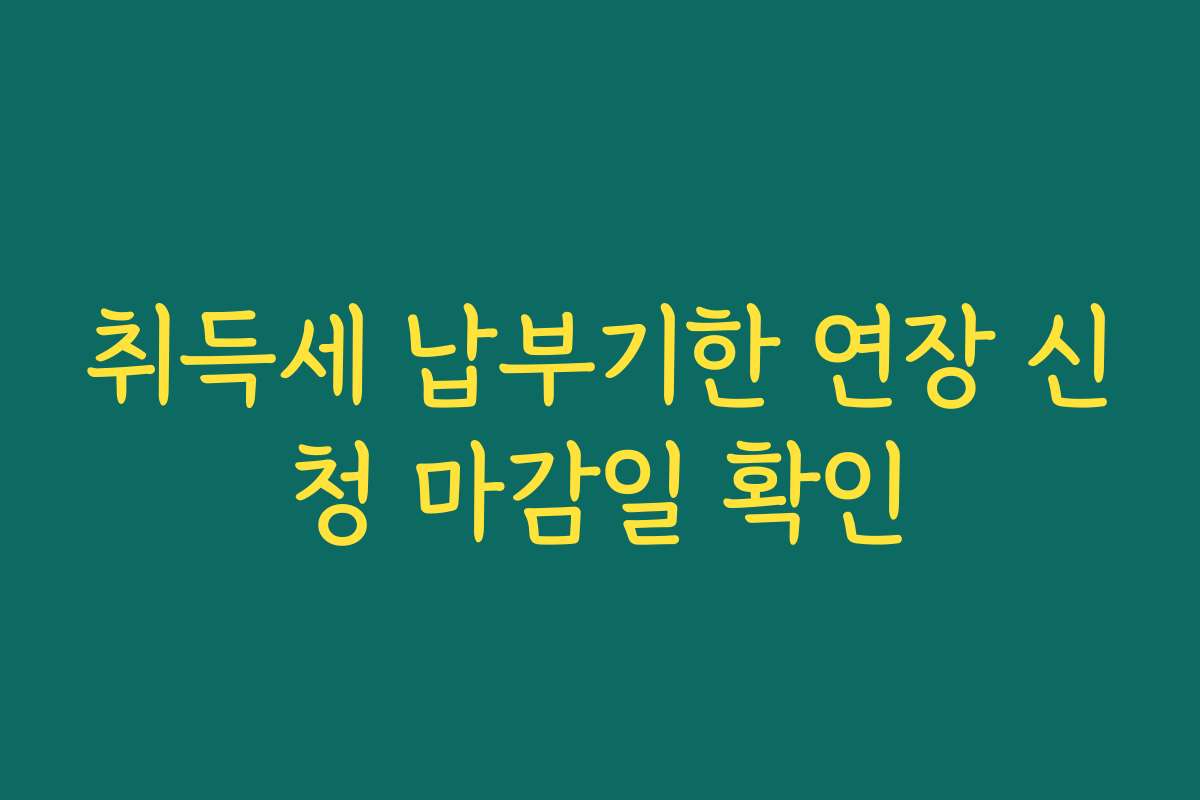 취득세 납부기한 연장 신청 마감일 확인 취득세 납부기한 연장 신청 마감일 확인