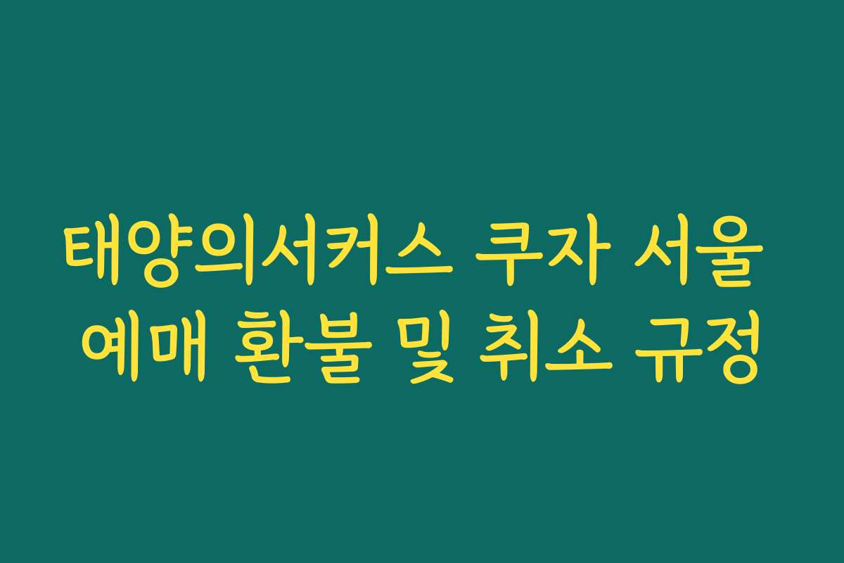 태양의서커스 쿠자 서울 예매 환불 및 취소 규정