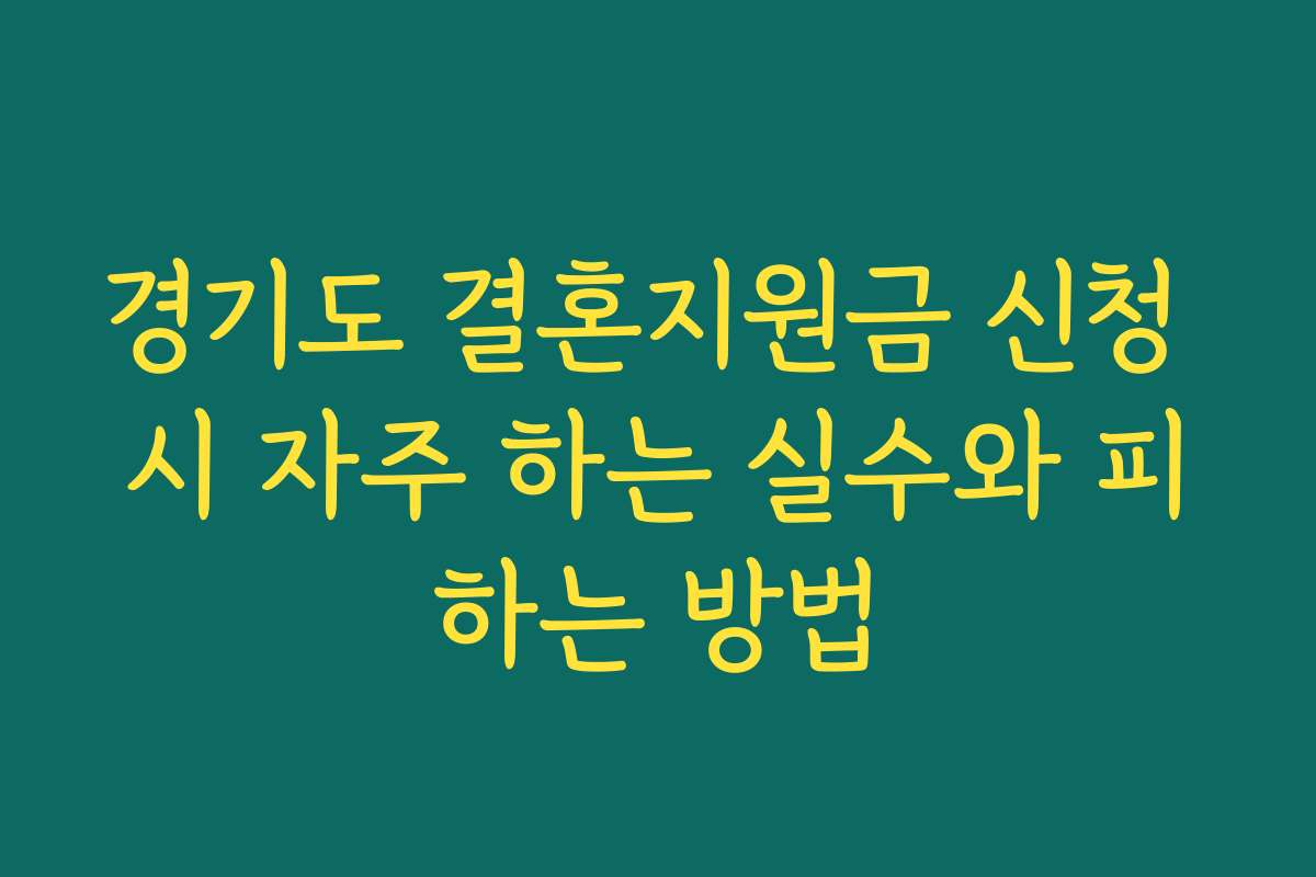 경기도 결혼지원금 신청 시 자주 하는 실수와 피하는 방법