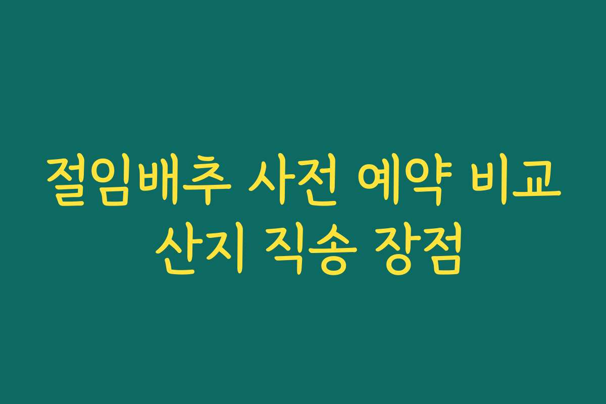 절임배추 사전 예약 비교 산지 직송 장점
