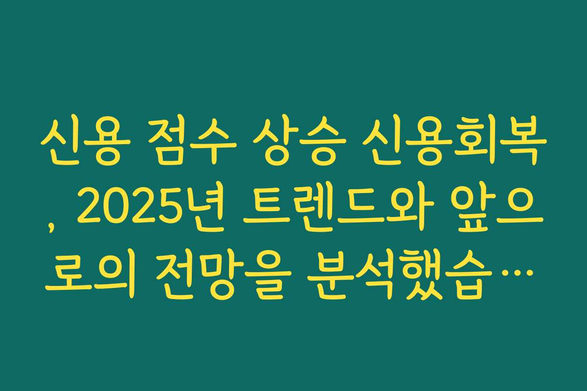 신용 점수 상승 신용회복, 2025년 트렌드와 앞으로의 전망을 분석했습니다