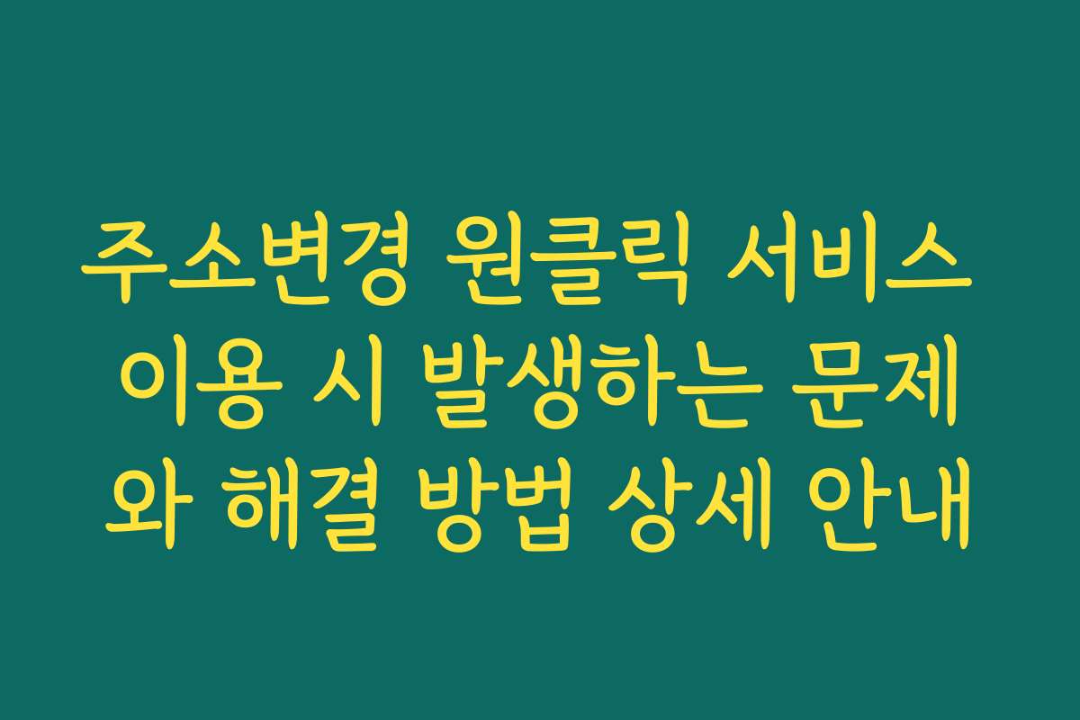 주소변경 원클릭 서비스 이용 시 발생하는 문제와 해결 방법 상세 안내