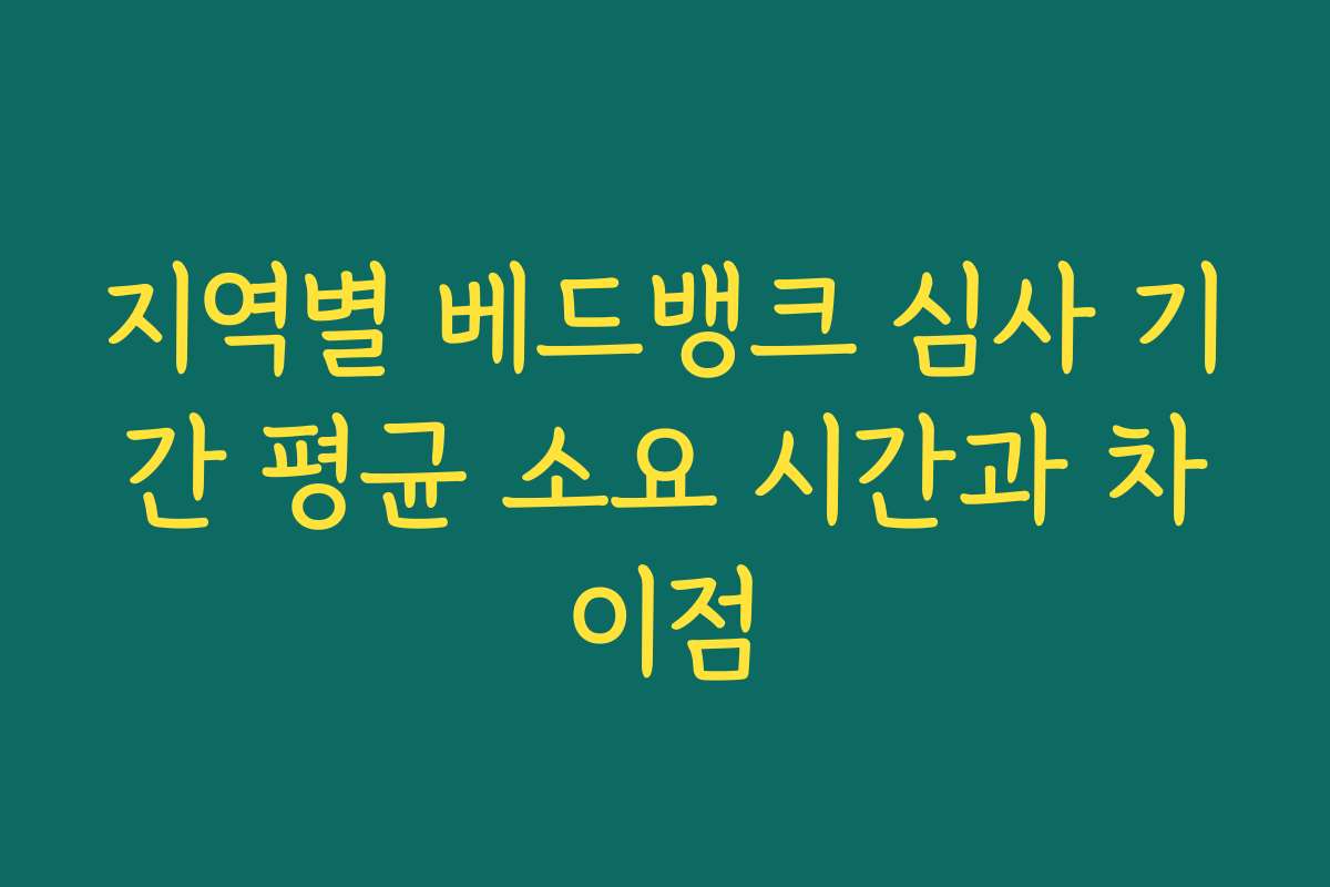지역별 베드뱅크 심사 기간 평균 소요 시간과 차이점