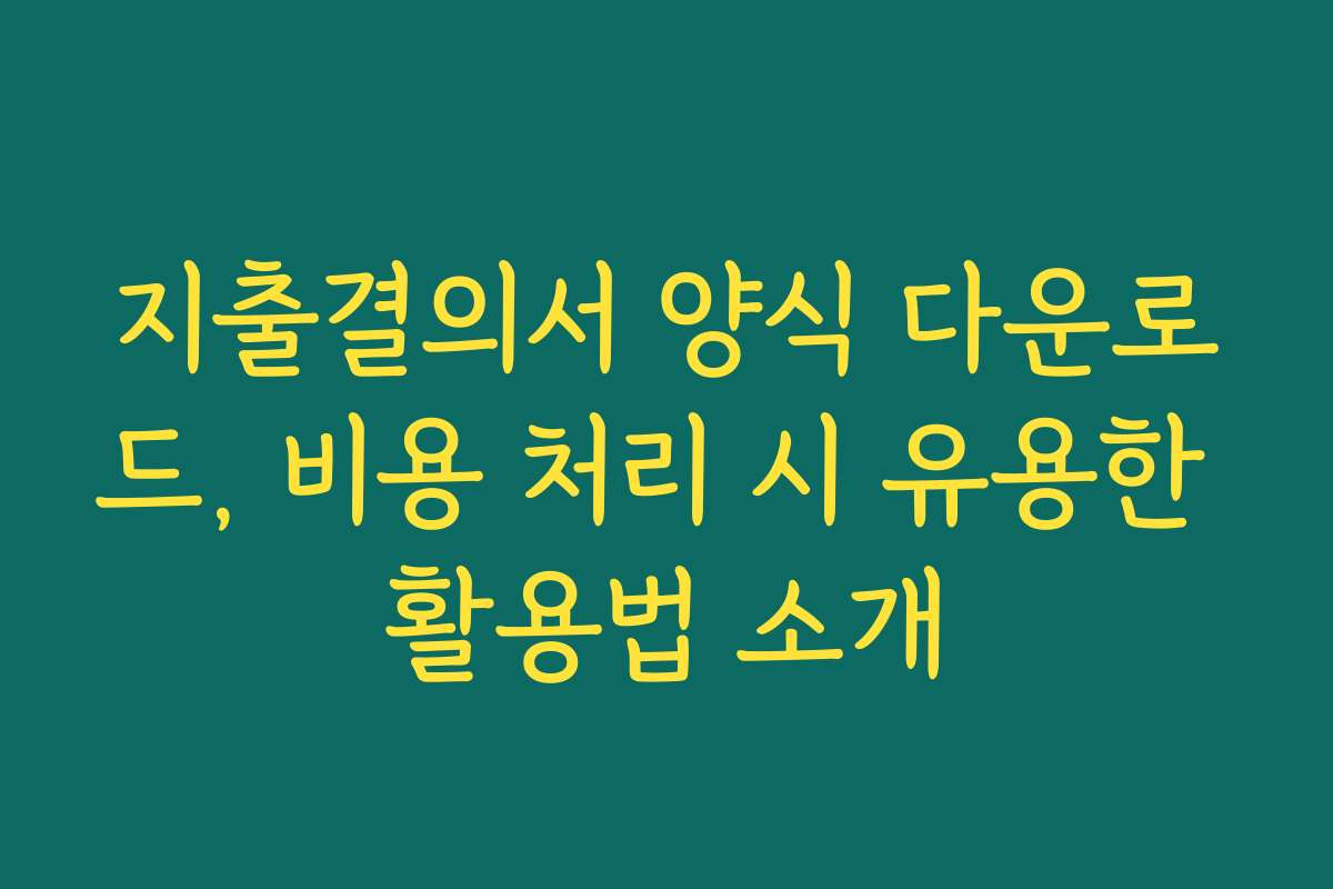 지출결의서 양식 다운로드, 비용 처리 시 유용한 활용법 소개