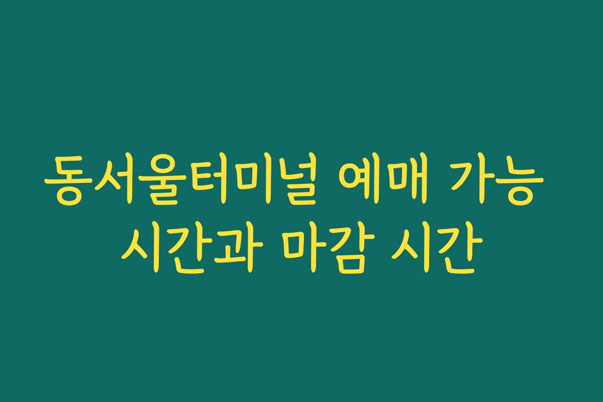 동서울터미널 예매 가능 시간과 마감 시간