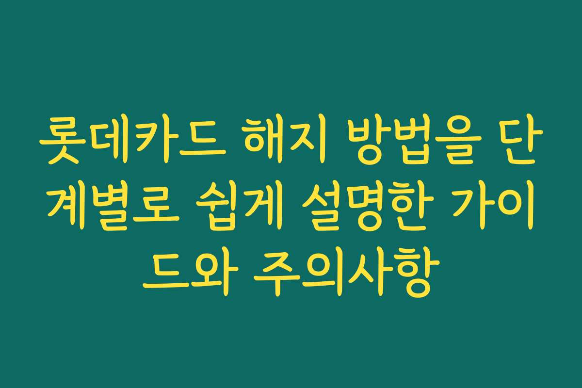 롯데카드 해지 방법을 단계별로 쉽게 설명한 가이드와 주의사항