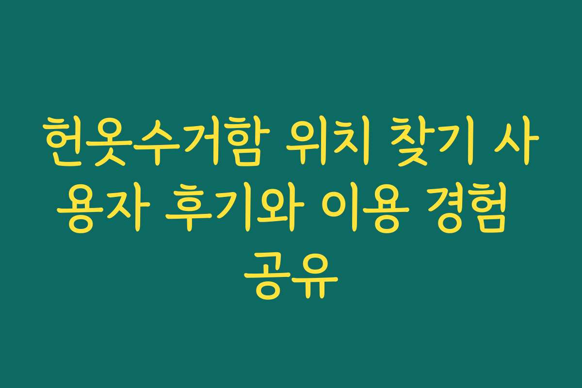 헌옷수거함 위치 찾기 사용자 후기와 이용 경험 공유