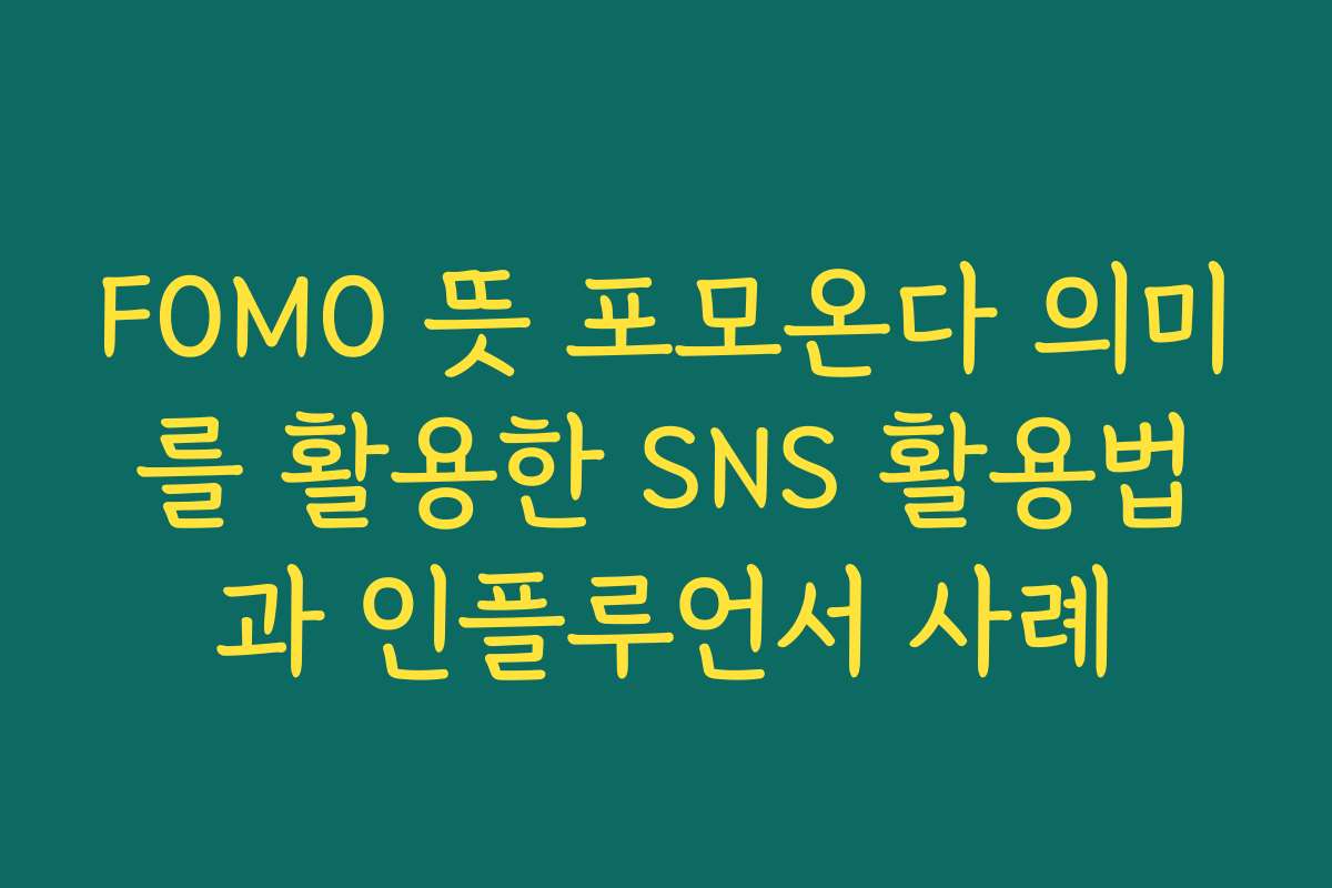 FOMO 뜻 포모온다 의미를 활용한 SNS 활용법과 인플루언서 사례