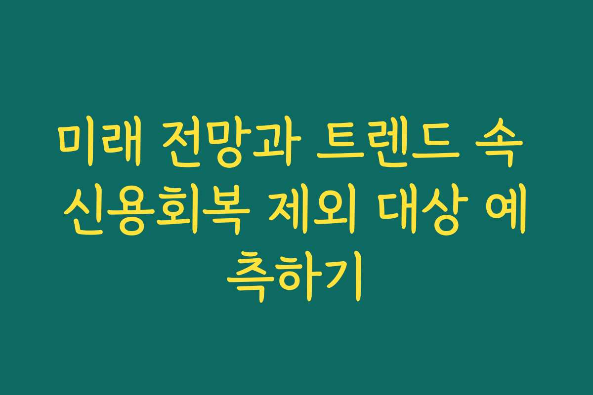 미래 전망과 트렌드 속 신용회복 제외 대상 예측하기
