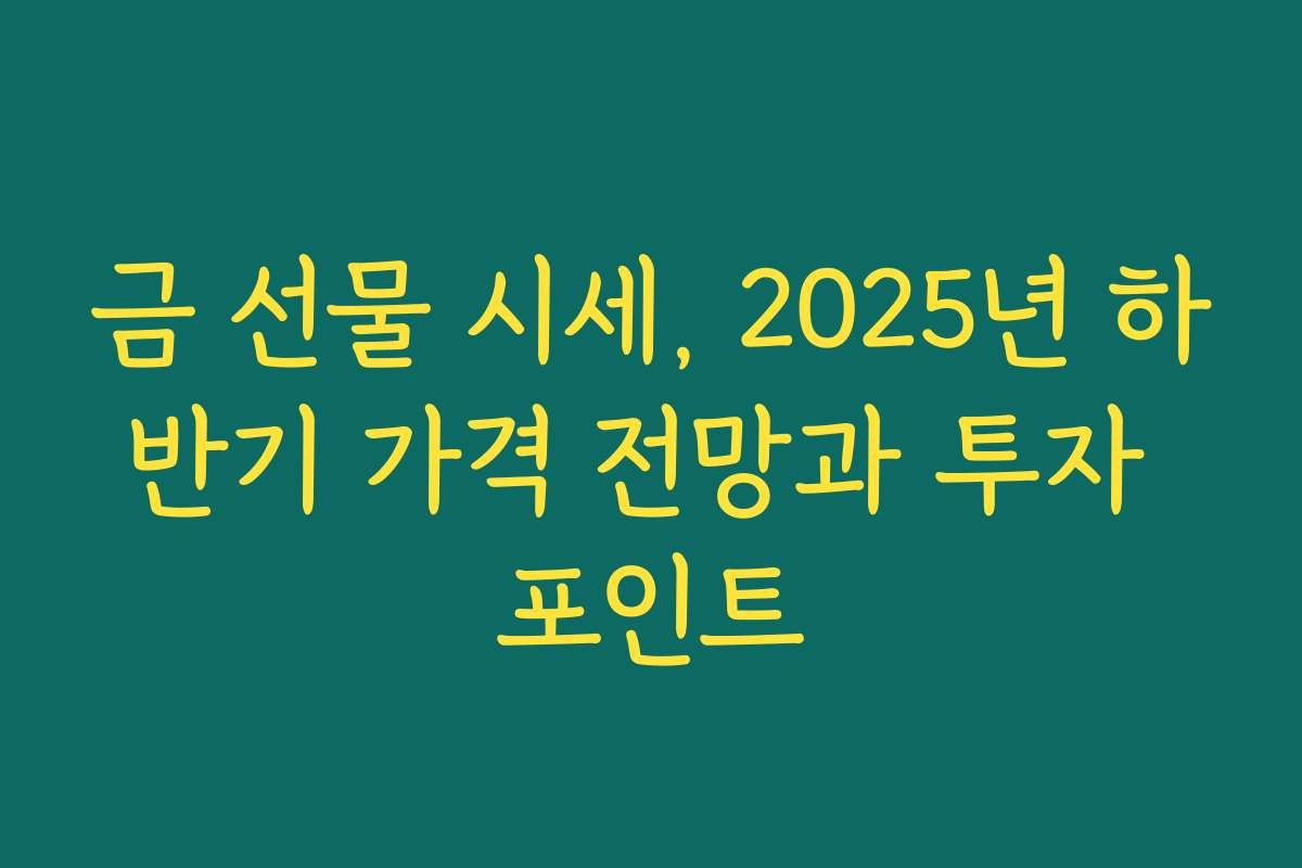 금 선물 시세, 2025년 하반기 가격 전망과 투자 포인트
