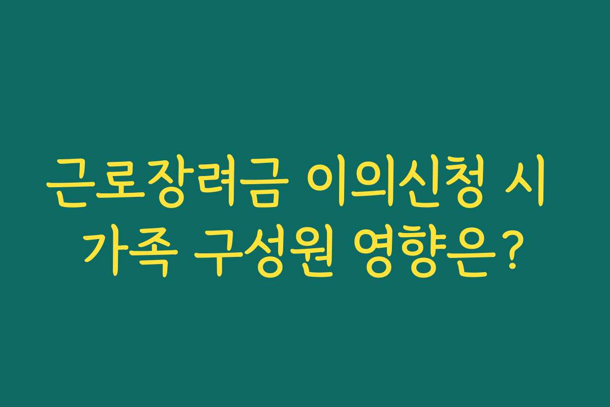 근로장려금 이의신청 시 가족 구성원 영향은?