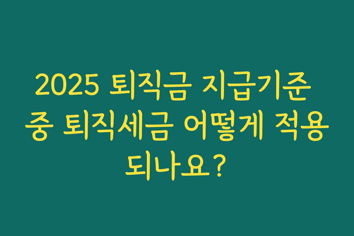 2025 퇴직금 지급기준 중 퇴직세금 어떻게 적용되나요?