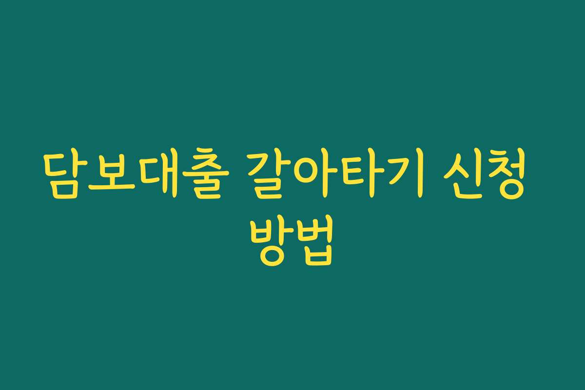 담보대출 갈아타기 신청 방법