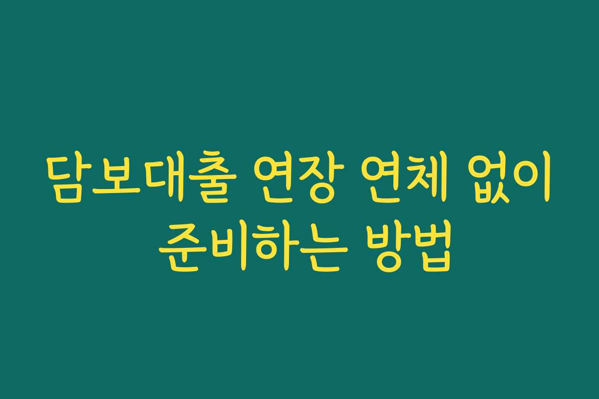 담보대출 연장 연체 없이 준비하는 방법